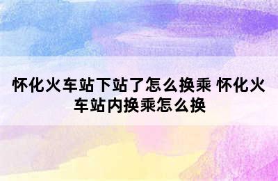 怀化火车站下站了怎么换乘 怀化火车站内换乘怎么换